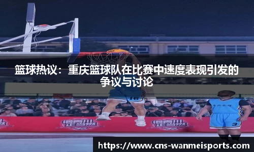 篮球热议：重庆篮球队在比赛中速度表现引发的争议与讨论