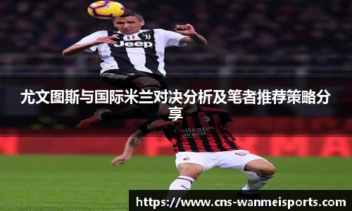 尤文图斯与国际米兰对决分析及笔者推荐策略分享